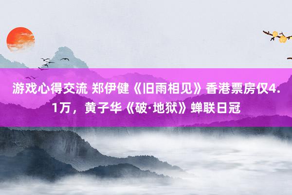 游戏心得交流 郑伊健《旧雨相见》香港票房仅4.1万，黄子华《破·地狱》蝉联日冠