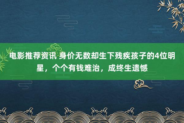 电影推荐资讯 身价无数却生下残疾孩子的4位明星，个个有钱难治，成终生遗憾