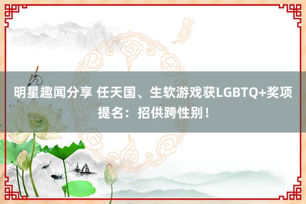 明星趣闻分享 任天国、生软游戏获LGBTQ+奖项提名：招供跨性别！