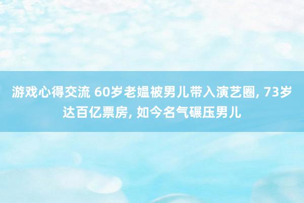 游戏心得交流 60岁老媪被男儿带入演艺圈, 73岁达百亿票房, 如今名气碾压男儿