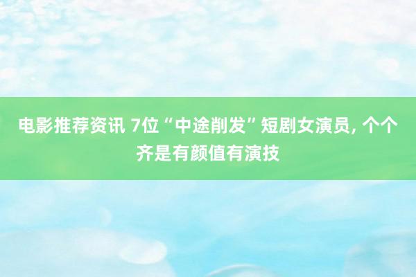 电影推荐资讯 7位“中途削发”短剧女演员, 个个齐是有颜值有演技