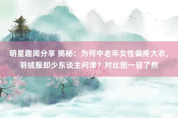 明星趣闻分享 揭秘：为何中老年女性偏疼大衣，羽绒服却少东谈主问津？对比图一目了然