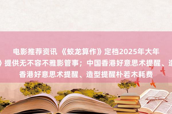 电影推荐资讯 《蛟龙算作》定档2025年大年月朔；《小小的我》提供无不容不雅影管事；中国香港好意思术提醒、造型提醒朴若木耗费