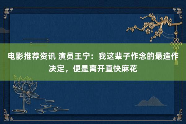 电影推荐资讯 演员王宁：我这辈子作念的最造作决定，便是离开直快麻花