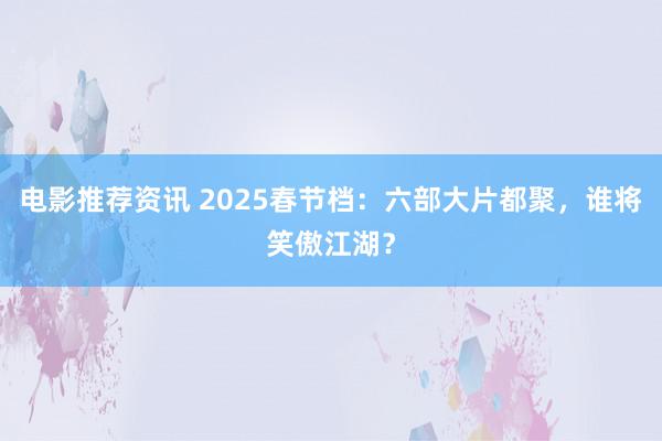 电影推荐资讯 2025春节档：六部大片都聚，谁将笑傲江湖？