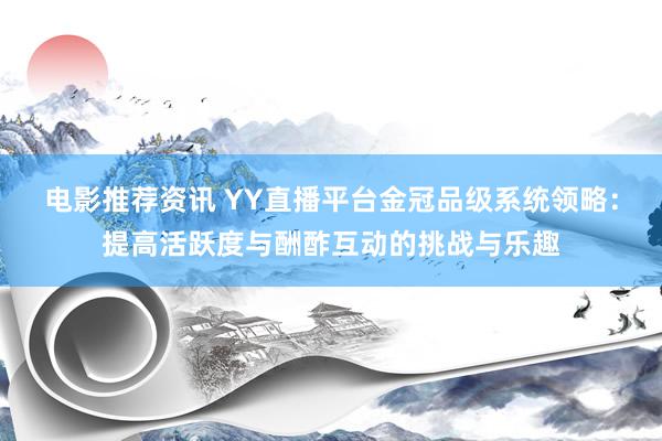 电影推荐资讯 YY直播平台金冠品级系统领略：提高活跃度与酬酢互动的挑战与乐趣