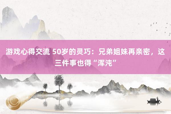 游戏心得交流 50岁的灵巧：兄弟姐妹再亲密，这三件事也得“浑沌”