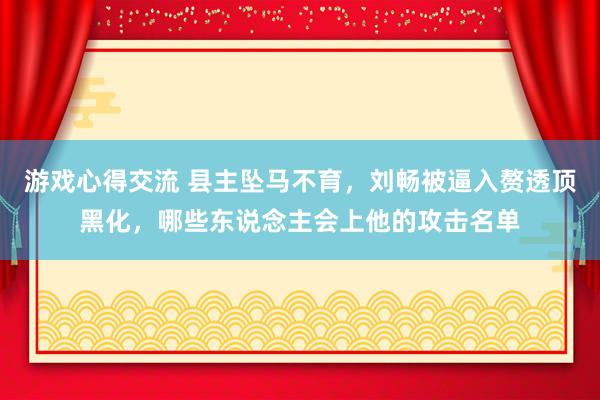 游戏心得交流 县主坠马不育，刘畅被逼入赘透顶黑化，哪些东说念主会上他的攻击名单