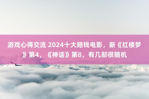 游戏心得交流 2024十大赔钱电影，新《红楼梦》第4，《神话》第8，有几部很随机