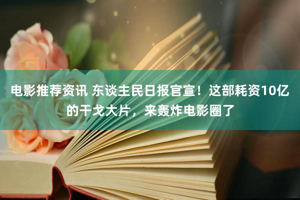 电影推荐资讯 东谈主民日报官宣！这部耗资10亿的干戈大片，来轰炸电影圈了