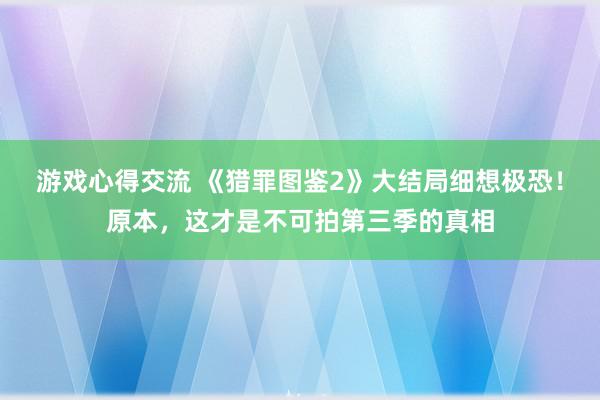 游戏心得交流 《猎罪图鉴2》大结局细想极恐！原本，这才是不可拍第三季的真相