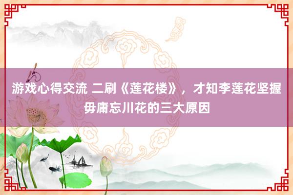 游戏心得交流 二刷《莲花楼》，才知李莲花坚握毋庸忘川花的三大原因