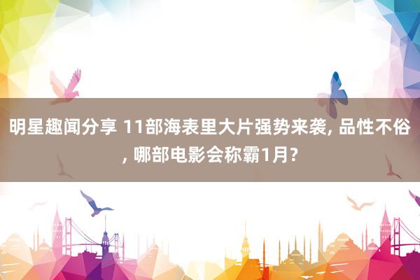 明星趣闻分享 11部海表里大片强势来袭, 品性不俗, 哪部电影会称霸1月?