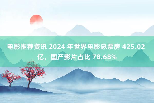 电影推荐资讯 2024 年世界电影总票房 425.02 亿，国产影片占比 78.68%