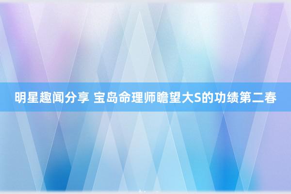 明星趣闻分享 宝岛命理师瞻望大S的功绩第二春