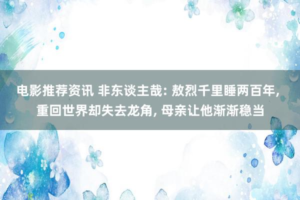 电影推荐资讯 非东谈主哉: 敖烈千里睡两百年, 重回世界却失去龙角, 母亲让他渐渐稳当