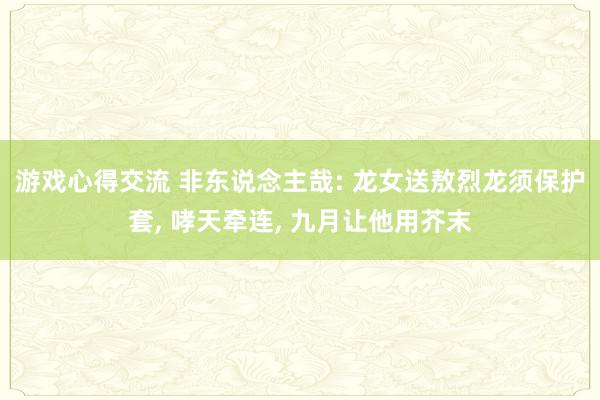 游戏心得交流 非东说念主哉: 龙女送敖烈龙须保护套, 哮天牵连, 九月让他用芥末