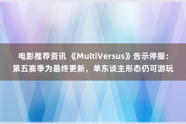 电影推荐资讯 《MultiVersus》告示停服：第五赛季为最终更新，单东谈主形态仍可游玩