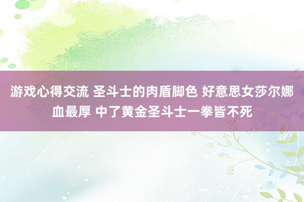 游戏心得交流 圣斗士的肉盾脚色 好意思女莎尔娜血最厚 中了黄金圣斗士一拳皆不死