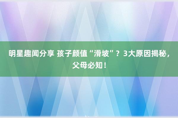 明星趣闻分享 孩子颜值“滑坡”？3大原因揭秘，父母必知！