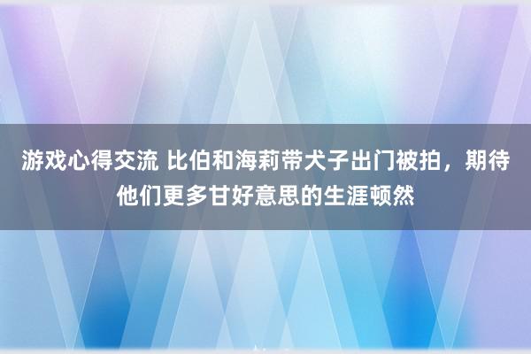 游戏心得交流 比伯和海莉带犬子出门被拍，期待他们更多甘好意思的生涯顿然