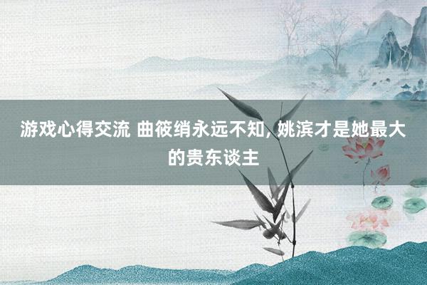 游戏心得交流 曲筱绡永远不知, 姚滨才是她最大的贵东谈主