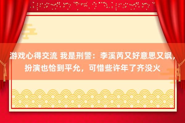 游戏心得交流 我是刑警：李溪芮又好意思又飒，扮演也恰到平允，可惜些许年了齐没火