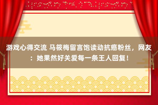 游戏心得交流 马筱梅留言饱读动抗癌粉丝，网友：她果然好关爱每一条王人回复！