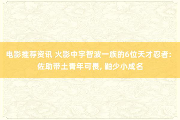 电影推荐资讯 火影中宇智波一族的6位天才忍者: 佐助带土青年可畏, 鼬少小成名