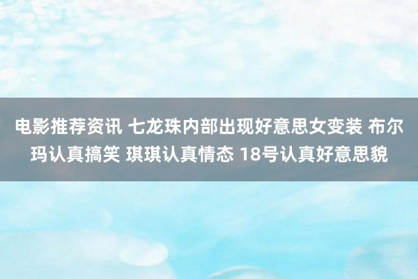 电影推荐资讯 七龙珠内部出现好意思女变装 布尔玛认真搞笑 琪琪认真情态 18号认真好意思貌