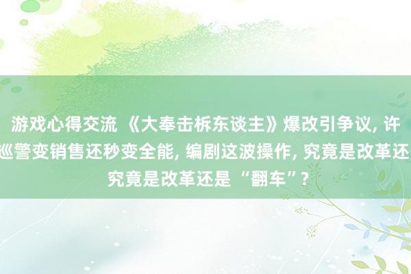 游戏心得交流 《大奉击柝东谈主》爆改引争议, 许七安从原著巡警变销售还秒变全能, 编剧这波操作, 究竟是改革还是 “翻车”?