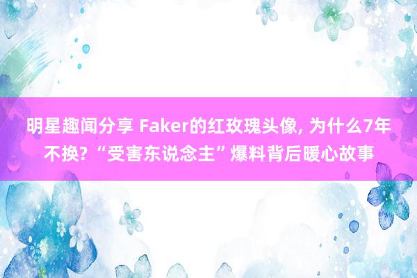 明星趣闻分享 Faker的红玫瑰头像, 为什么7年不换? “受害东说念主”爆料背后暖心故事