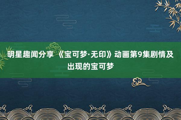 明星趣闻分享 《宝可梦·无印》动画第9集剧情及出现的宝可梦