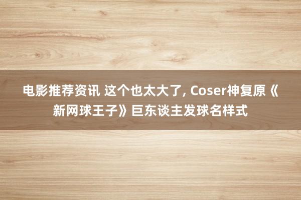 电影推荐资讯 这个也太大了, Coser神复原《新网球王子》巨东谈主发球名样式