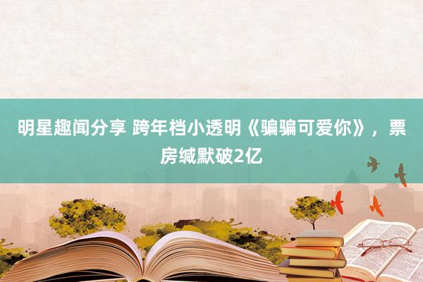 明星趣闻分享 跨年档小透明《骗骗可爱你》，票房缄默破2亿