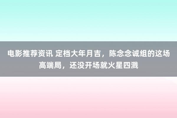 电影推荐资讯 定档大年月吉，陈念念诚组的这场高端局，还没开场就火星四溅