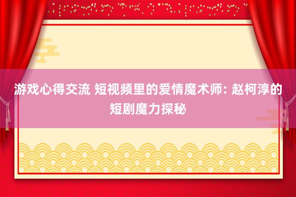 游戏心得交流 短视频里的爱情魔术师: 赵柯淳的短剧魔力探秘