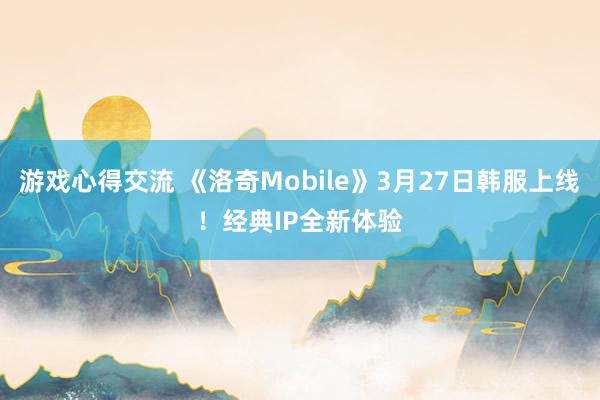 游戏心得交流 《洛奇Mobile》3月27日韩服上线！经典IP全新体验