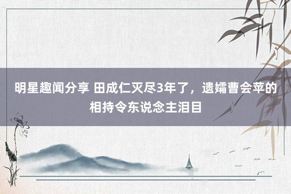 明星趣闻分享 田成仁灭尽3年了，遗孀曹会苹的相持令东说念主泪目