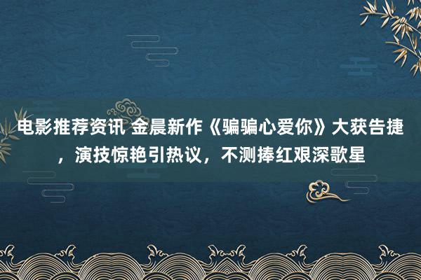 电影推荐资讯 金晨新作《骗骗心爱你》大获告捷，演技惊艳引热议，不测捧红艰深歌星