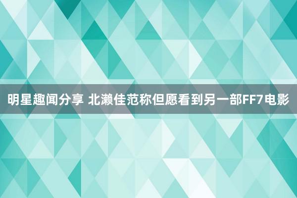 明星趣闻分享 北濑佳范称但愿看到另一部FF7电影