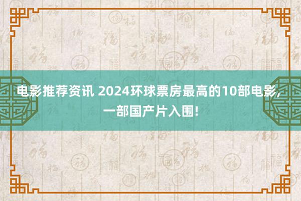 电影推荐资讯 2024环球票房最高的10部电影, 一部国产片入围!