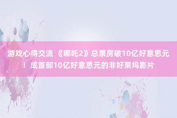 游戏心得交流 《哪吒2》总票房破10亿好意思元！成首部10亿好意思元的非好莱坞影片