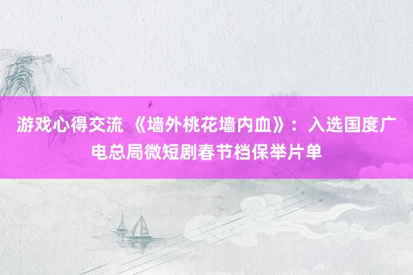 游戏心得交流 《墙外桃花墙内血》：入选国度广电总局微短剧春节档保举片单