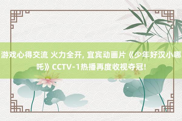 游戏心得交流 火力全开, 宜宾动画片《少年好汉小哪吒》CCTV-1热播再度收视夺冠!