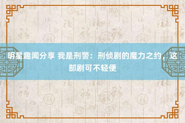 明星趣闻分享 我是刑警：刑侦剧的魔力之约，这部剧可不轻便