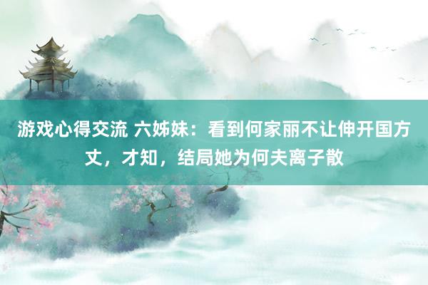 游戏心得交流 六姊妹：看到何家丽不让伸开国方丈，才知，结局她为何夫离子散