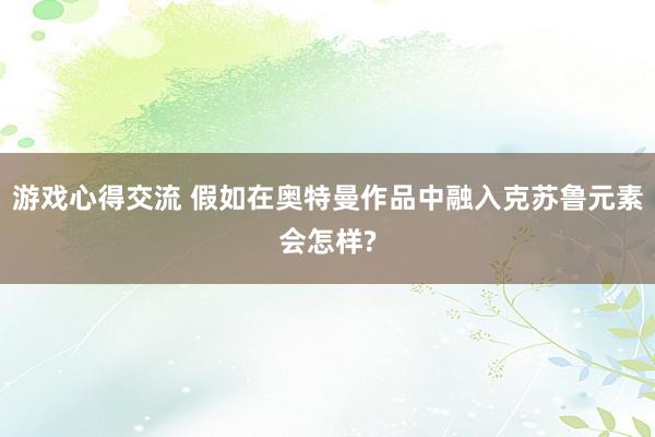 游戏心得交流 假如在奥特曼作品中融入克苏鲁元素会怎样?