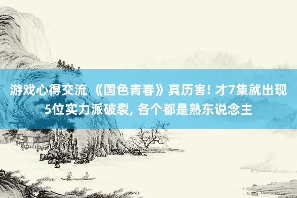 游戏心得交流 《国色青春》真历害! 才7集就出现5位实力派破裂, 各个都是熟东说念主