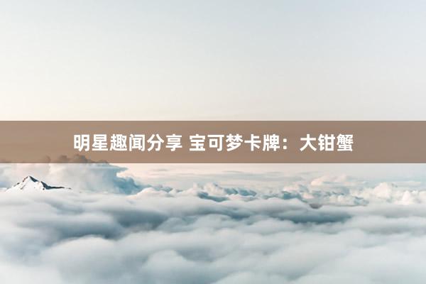 明星趣闻分享 宝可梦卡牌：大钳蟹